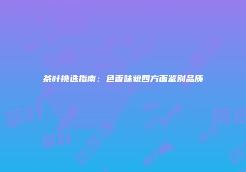 茶叶挑选指南：色香味貌四方面鉴别品质