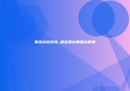喝茶减药效吗_喝茶想减哪里减那里