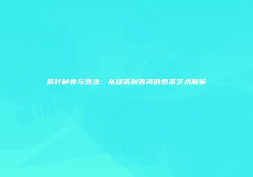 茶叶种类与泡法：从绿茶到普洱的泡茶艺术解析