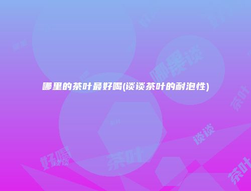 哪里的茶叶最好喝(谈谈茶叶的耐泡性)