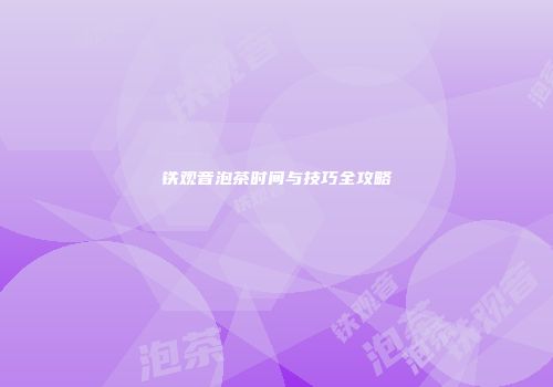 铁观音泡茶时间与技巧全攻略