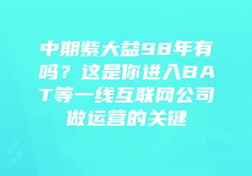中期紫大益98年有吗？这是你进入BAT等一线互联网公司做运营的关键