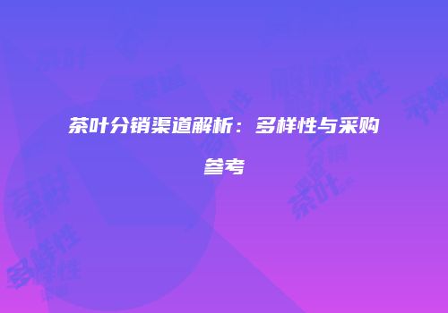 茶叶分销渠道解析：多样性与采购参考