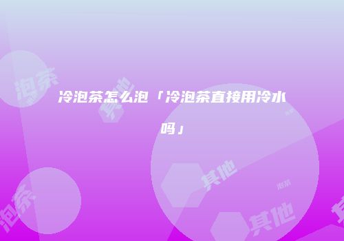 冷泡茶怎么泡「冷泡茶直接用冷水吗」