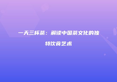 一天三杯茶：解读中国茶文化的独特饮食艺术