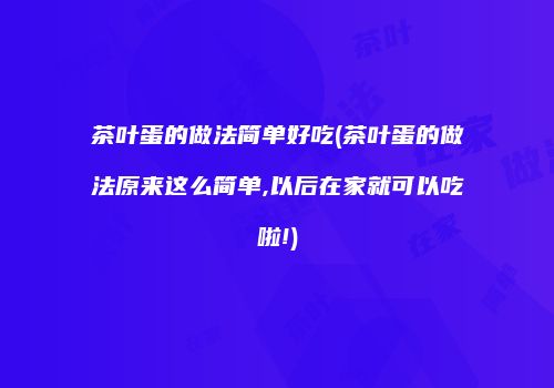 茶叶蛋的做法简单好吃(茶叶蛋的做法原来这么简单,以后在家就可以吃啦!)
