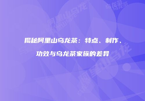 揭秘阿里山乌龙茶：特点、制作、功效与乌龙茶家族的差异