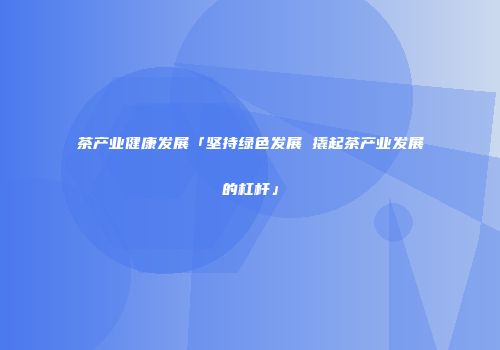 茶产业健康发展「坚持绿色发展 撬起茶产业发展的杠杆」