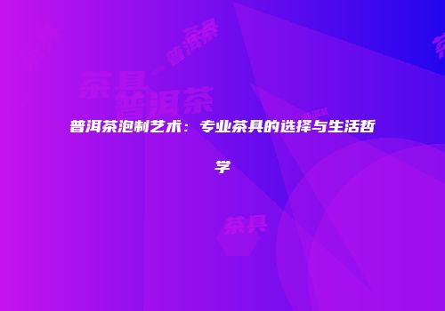 普洱茶泡制艺术：专业茶具的选择与生活哲学