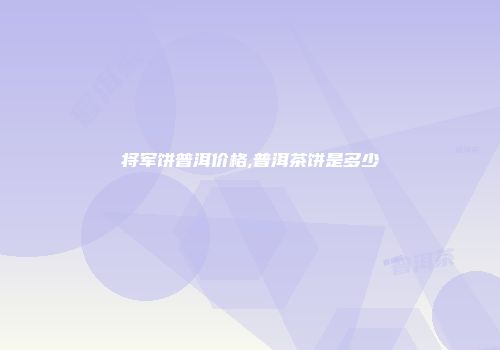 将军饼普洱价格,普洱茶饼是多少