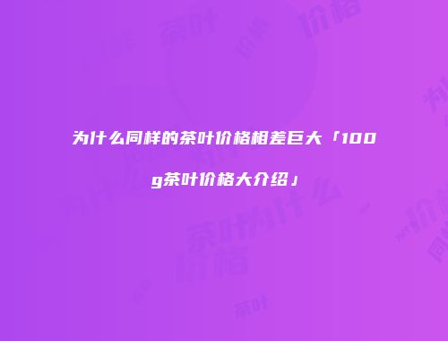 为什么同样的茶叶价格相差巨大「100g茶叶价格大介绍」