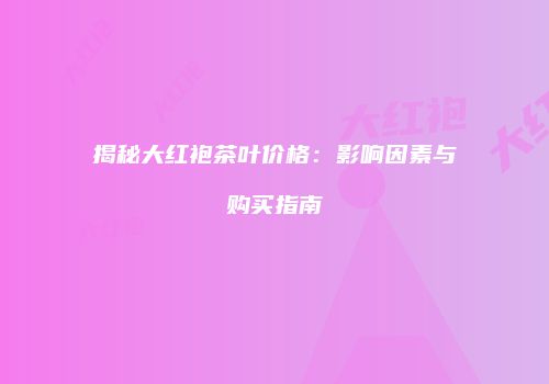 揭秘大红袍茶叶价格：影响因素与购买指南