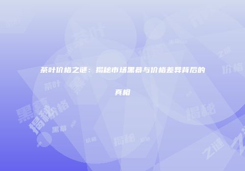 茶叶价格之谜：揭秘市场黑幕与价格差异背后的真相