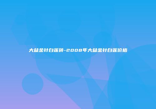 大益金针白莲砖-2008年大益金针白莲价格