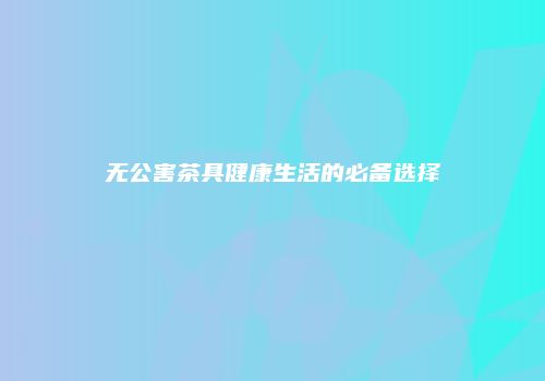 无公害茶具健康生活的必备选择
