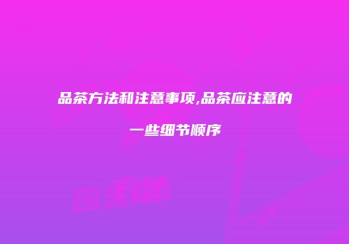 品茶方法和注意事项,品茶应注意的一些细节顺序