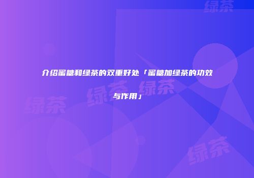 介绍蜜糖和绿茶的双重好处「蜜糖加绿茶的功效与作用」