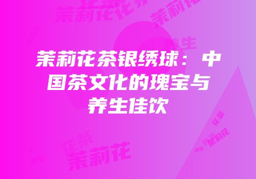 茉莉花茶银绣球：中国茶文化的瑰宝与养生佳饮