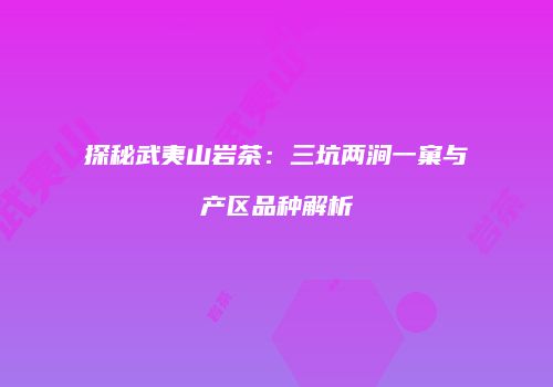 探秘武夷山岩茶：三坑两涧一窠与产区品种解析