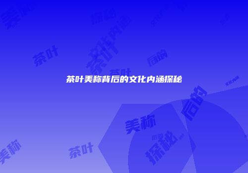 茶叶美称背后的文化内涵探秘