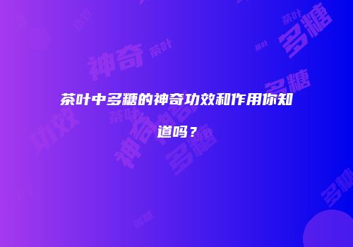 茶叶中多糖的神奇功效和作用你知道吗？
