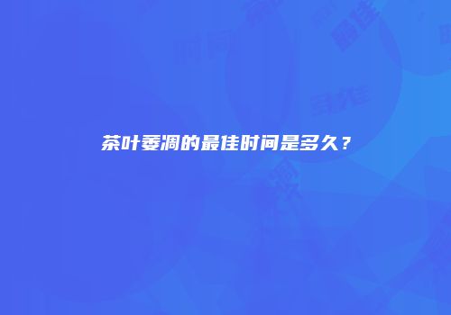茶叶萎凋的最佳时间是多久？