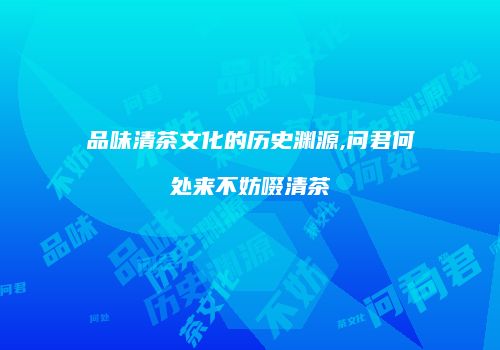 品味清茶文化的历史渊源,问君何处来不妨啜清茶