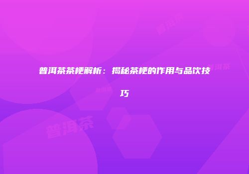 普洱茶茶梗解析：揭秘茶梗的作用与品饮技巧