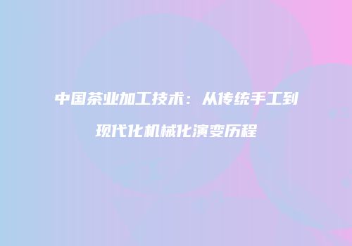 中国茶业加工技术：从传统手工到现代化机械化演变历程