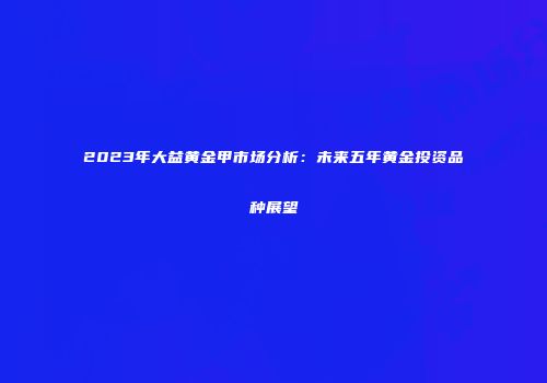 2023年大益黄金甲市场分析：未来五年黄金投资品种展望