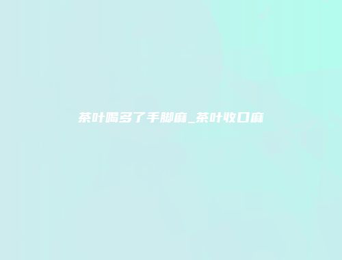 茶叶喝多了手脚麻_茶叶收口麻
