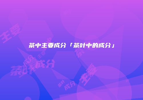 茶中主要成分「茶叶中的成分」
