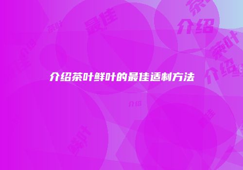 介绍茶叶鲜叶的最佳适制方法