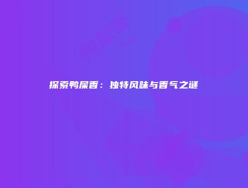 探索鸭屎香：独特风味与香气之谜
