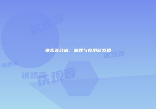 铁观音叶底：处理与食用新发现
