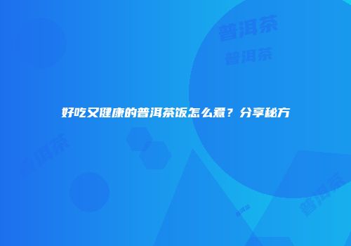 好吃又健康的普洱茶饭怎么煮？分享秘方