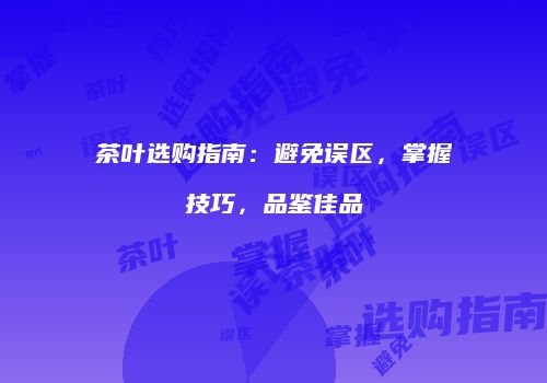茶叶选购指南：避免误区，掌握技巧，品鉴佳品