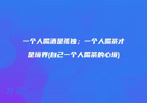 一个人喝酒是孤独；一个人喝茶才是境界(自己一个人喝茶的心境)