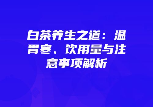 白茶养生之道：温胃寒、饮用量与注意事项解析