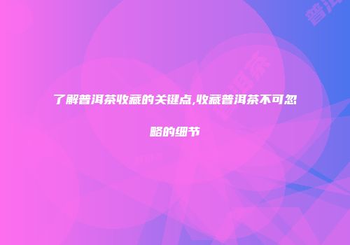 了解普洱茶收藏的关键点,收藏普洱茶不可忽略的细节