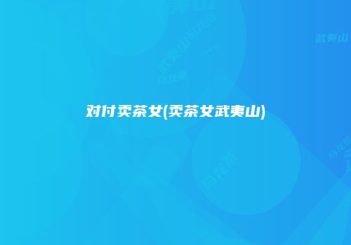 对付卖茶女(卖茶女武夷山)