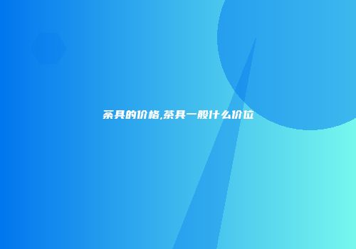 荼具的价格,茶具一般什么价位