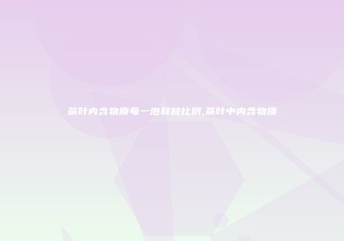 茶叶内含物质每一泡释放比例,茶叶中内含物质