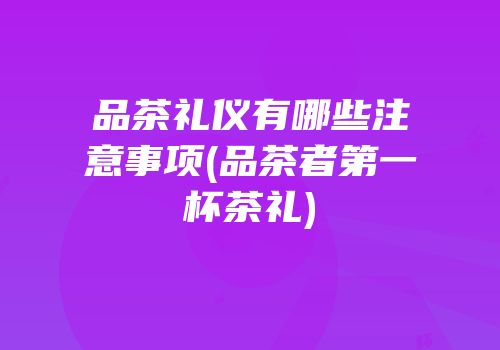 品茶礼仪有哪些注意事项(品茶者第一杯茶礼)