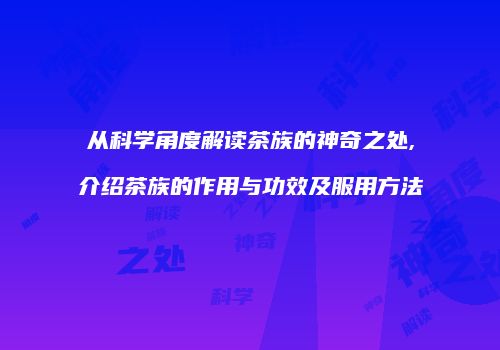 从科学角度解读茶族的神奇之处,介绍茶族的作用与功效及服用方法