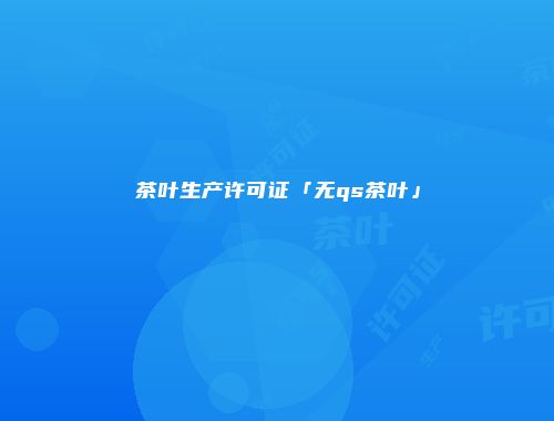 茶叶生产许可证「无qs茶叶」