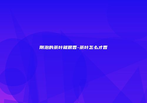刚泡的茶叶就很香-茶叶怎么才香