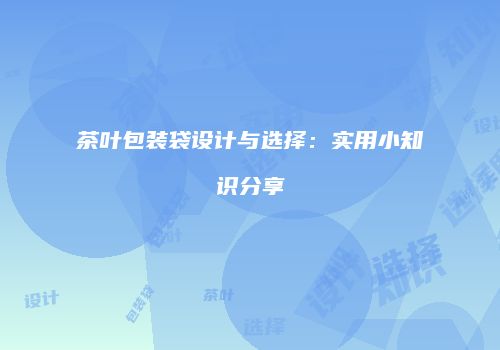 茶叶包装袋设计与选择：实用小知识分享