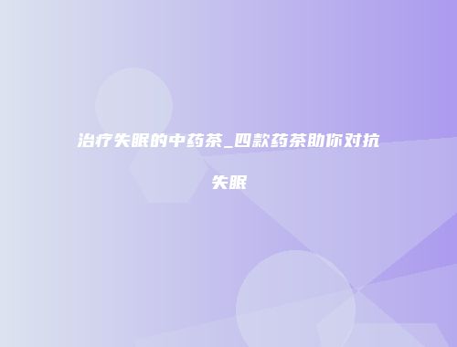 治疗失眠的中药茶_四款药茶助你对抗失眠
