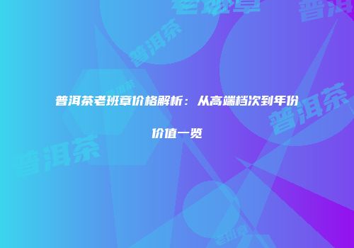 普洱茶老班章价格解析：从高端档次到年份价值一览
